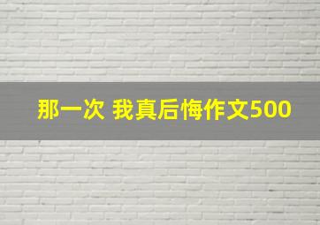 那一次 我真后悔作文500